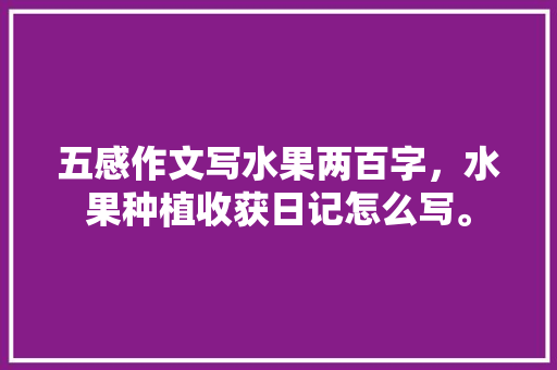 五感作文写水果两百字，水果种植收获日记怎么写。 水果种植