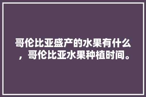 哥伦比亚盛产的水果有什么，哥伦比亚水果种植时间。 蔬菜种植