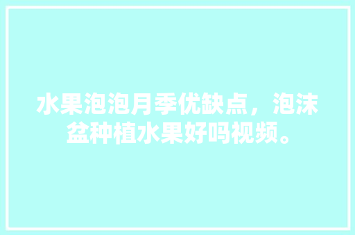 水果泡泡月季优缺点，泡沫盆种植水果好吗视频。 水果种植