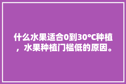 什么水果适合0到30℃种植，水果种植门槛低的原因。 水果种植