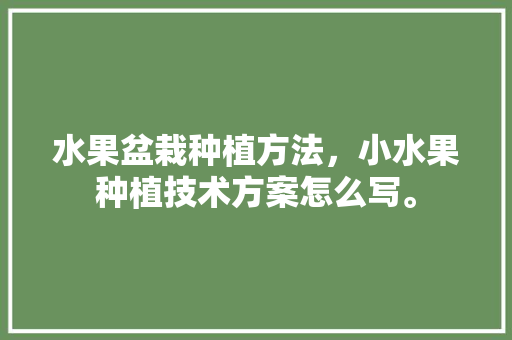 水果盆栽种植方法，小水果种植技术方案怎么写。 水果种植