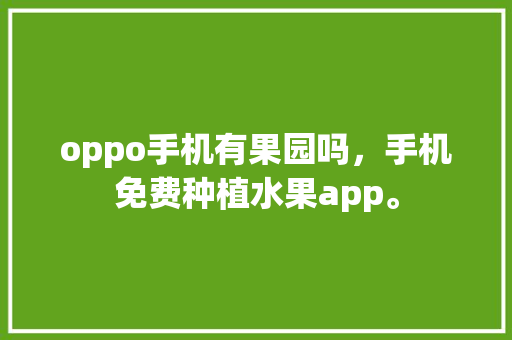 oppo手机有果园吗，手机免费种植水果app。 oppo手机有果园吗，手机免费种植水果app。 家禽养殖