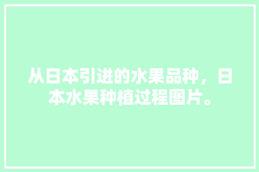 从日本引进的水果品种，日本水果种植过程图片。 畜牧养殖