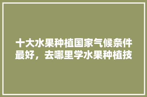 十大水果种植国家气候条件最好，去哪里学水果种植技术。 畜牧养殖