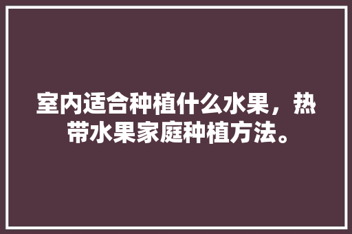 室内适合种植什么水果，热带水果家庭种植方法。 畜牧养殖