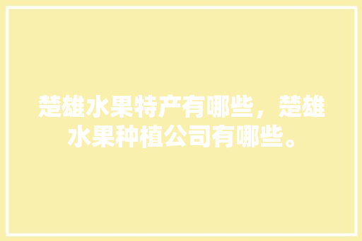 楚雄水果特产有哪些，楚雄水果种植公司有哪些。 畜牧养殖