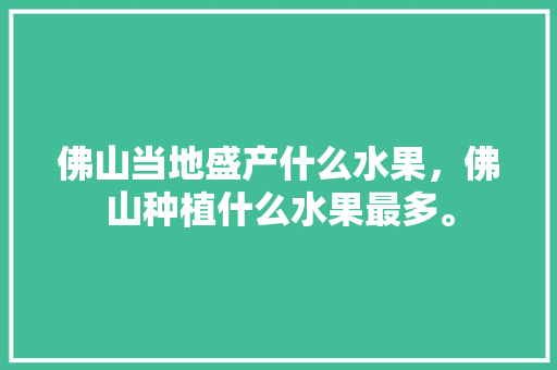 佛山当地盛产什么水果，佛山种植什么水果最多。 畜牧养殖