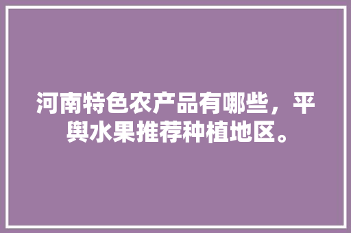 河南特色农产品有哪些，平舆水果推荐种植地区。 河南特色农产品有哪些，平舆水果推荐种植地区。 畜牧养殖