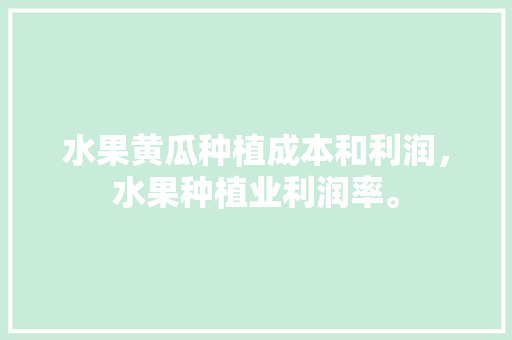 水果黄瓜种植成本和利润，水果种植业利润率。 水果黄瓜种植成本和利润，水果种植业利润率。 水果种植