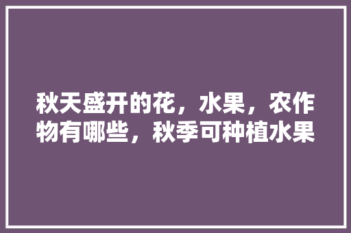 秋天盛开的花，水果，农作物有哪些，秋季可种植水果吗视频。 秋天盛开的花，水果，农作物有哪些，秋季可种植水果吗视频。 家禽养殖