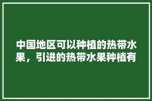 中国地区可以种植的热带水果，引进的热带水果种植有哪些。 水果种植