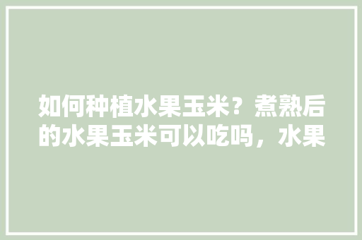 如何种植水果玉米？煮熟后的水果玉米可以吃吗，水果玉米自留种植方法。 水果种植