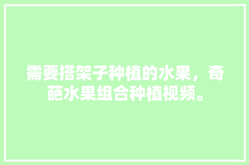 需要搭架子种植的水果，奇葩水果组合种植视频。 水果种植