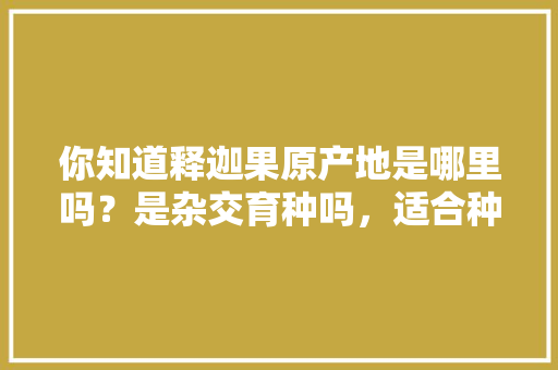 你知道释迦果原产地是哪里吗？是杂交育种吗，适合种植吗，是谁种植的水果最多。 土壤施肥