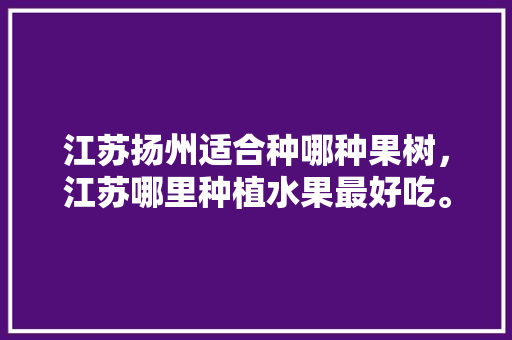 江苏扬州适合种哪种果树，江苏哪里种植水果最好吃。 水果种植