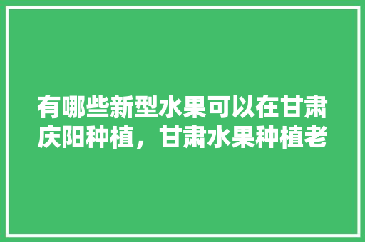 有哪些新型水果可以在甘肃庆阳种植，甘肃水果种植老师招聘信息。 水果种植