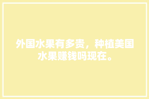 外国水果有多贵，种植美国水果赚钱吗现在。 畜牧养殖