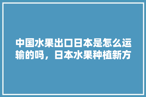 中国水果出口日本是怎么运输的吗，日本水果种植新方式有哪些。 畜牧养殖