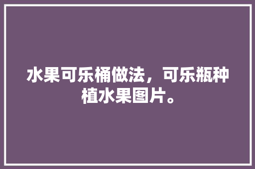 水果可乐桶做法，可乐瓶种植水果图片。 土壤施肥