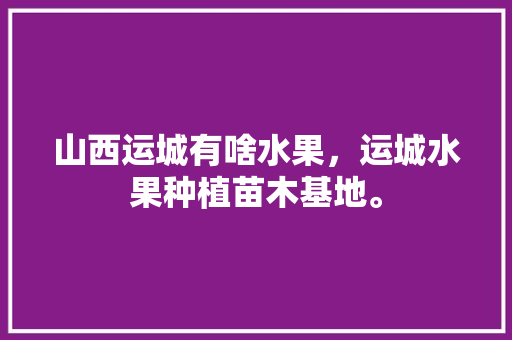 山西运城有啥水果，运城水果种植苗木基地。 畜牧养殖