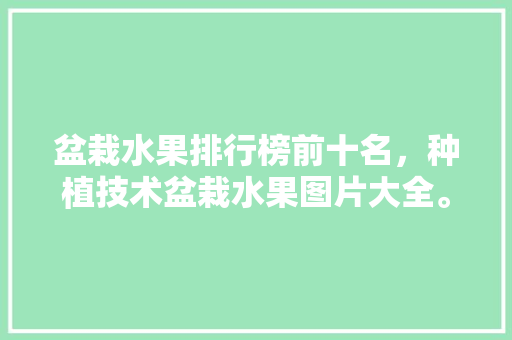 盆栽水果排行榜前十名，种植技术盆栽水果图片大全。 土壤施肥