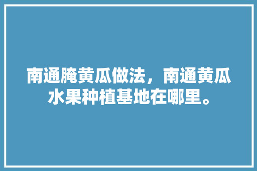 南通腌黄瓜做法，南通黄瓜水果种植基地在哪里。 土壤施肥