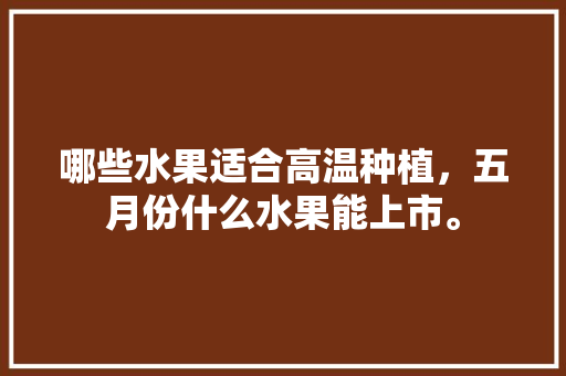 哪些水果适合高温种植，五月份什么水果能上市。 水果种植