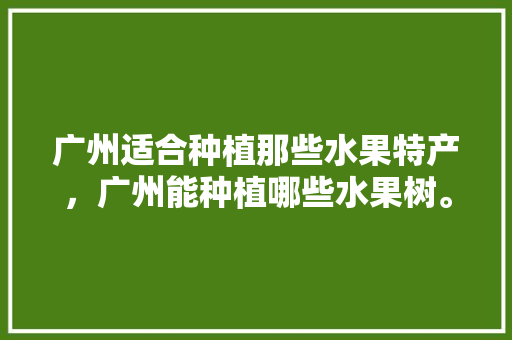 广州适合种植那些水果特产，广州能种植哪些水果树。 水果种植