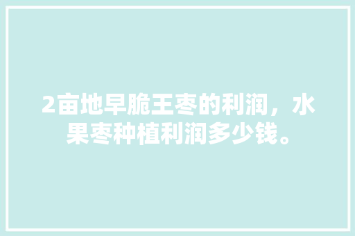 2亩地早脆王枣的利润，水果枣种植利润多少钱。 2亩地早脆王枣的利润，水果枣种植利润多少钱。 水果种植