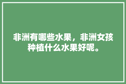 非洲有哪些水果，非洲女孩种植什么水果好呢。 土壤施肥