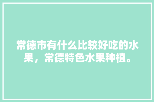 常德市有什么比较好吃的水果，常德特色水果种植。 土壤施肥