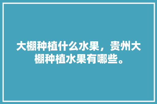 大棚种植什么水果，贵州大棚种植水果有哪些。 土壤施肥