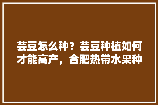 芸豆怎么种？芸豆种植如何才能高产，合肥热带水果种植基地在哪里。 芸豆怎么种？芸豆种植如何才能高产，合肥热带水果种植基地在哪里。 家禽养殖