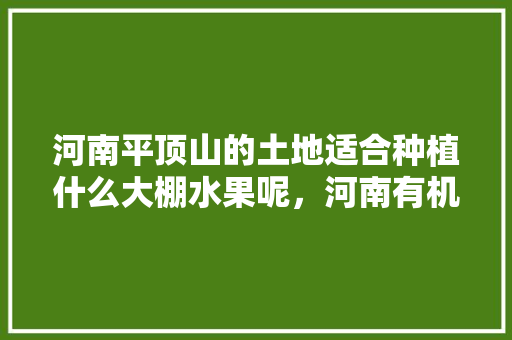 河南平顶山的土地适合种植什么大棚水果呢，河南有机水果种植基地在哪里。 河南平顶山的土地适合种植什么大棚水果呢，河南有机水果种植基地在哪里。 畜牧养殖