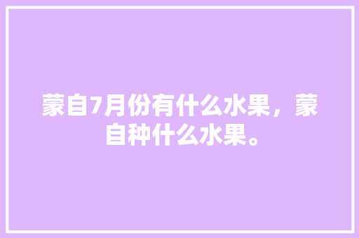 蒙自7月份有什么水果，蒙自种什么水果。 蒙自7月份有什么水果，蒙自种什么水果。 畜牧养殖