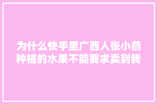 为什么快手里广西人张小燕种植的水果不能要求卖到我河北省邯郸市魏县来？南来北往嘛，水果种植基地河北有几个。 水果种植