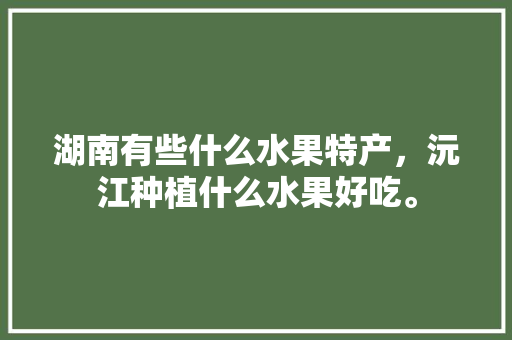 湖南有些什么水果特产，沅江种植什么水果好吃。 湖南有些什么水果特产，沅江种植什么水果好吃。 蔬菜种植