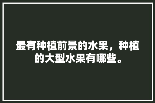 最有种植前景的水果，种植的大型水果有哪些。 畜牧养殖