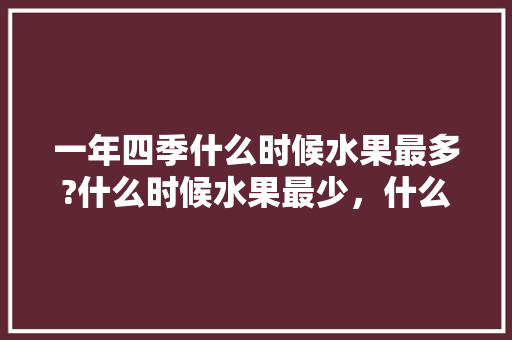 一年四季什么时候水果最多?什么时候水果最少，什么季节种植水果最好。 水果种植