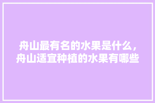 舟山最有名的水果是什么，舟山适宜种植的水果有哪些。 水果种植