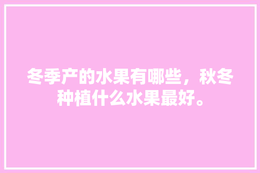 冬季产的水果有哪些，秋冬种植什么水果最好。 水果种植