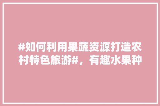 #如何利用果蔬资源打造农村特色旅游#，有趣水果种植方法图片。 畜牧养殖