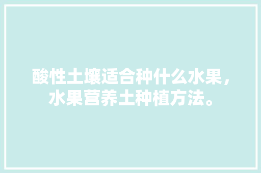 酸性土壤适合种什么水果，水果营养土种植方法。 水果种植