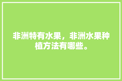 非洲特有水果，非洲水果种植方法有哪些。 畜牧养殖