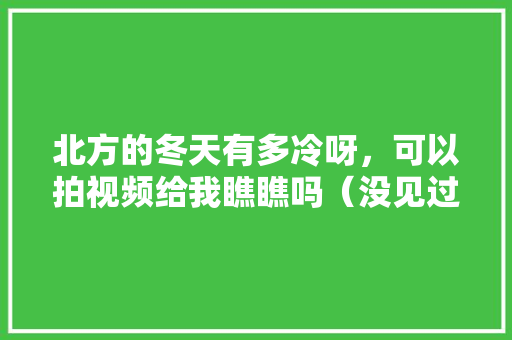 北方的冬天有多冷呀，可以拍视频给我瞧瞧吗（没见过大雪的南方人 ），北方种植热带水果带来的经济效益。 土壤施肥