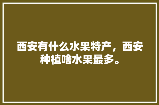 西安有什么水果特产，西安种植啥水果最多。 水果种植