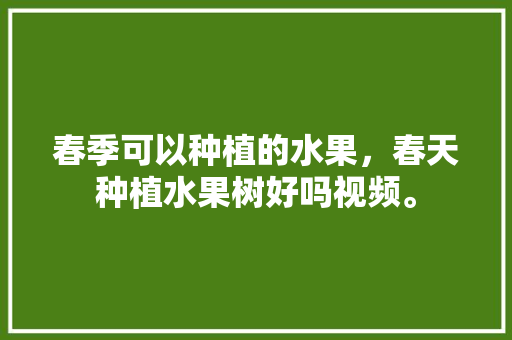 春季可以种植的水果，春天种植水果树好吗视频。 土壤施肥