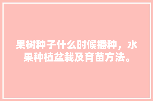 果树种子什么时候播种，水果种植盆栽及育苗方法。 畜牧养殖