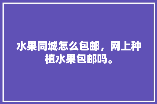 水果同城怎么包邮，网上种植水果包邮吗。 畜牧养殖