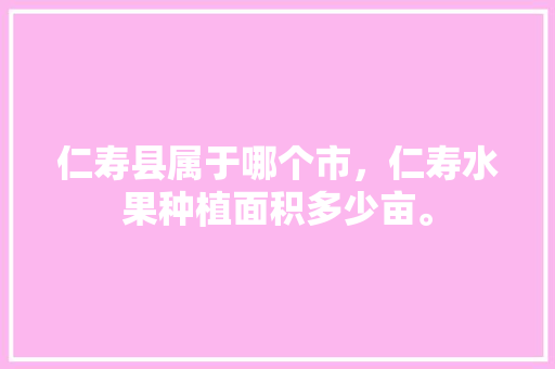 仁寿县属于哪个市，仁寿水果种植面积多少亩。 仁寿县属于哪个市，仁寿水果种植面积多少亩。 畜牧养殖